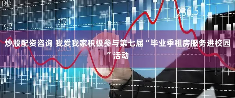 炒股配资咨询 我爱我家积极参与第七届“毕业季租房服务进校园”活动