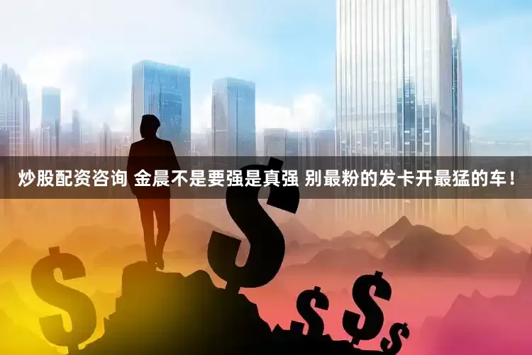 炒股配资咨询 金晨不是要强是真强 别最粉的发卡开最猛的车！