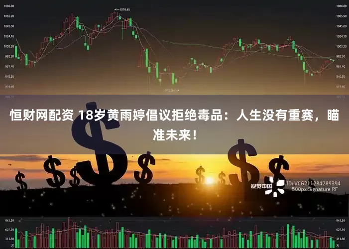 恒财网配资 18岁黄雨婷倡议拒绝毒品：人生没有重赛，瞄准未来！