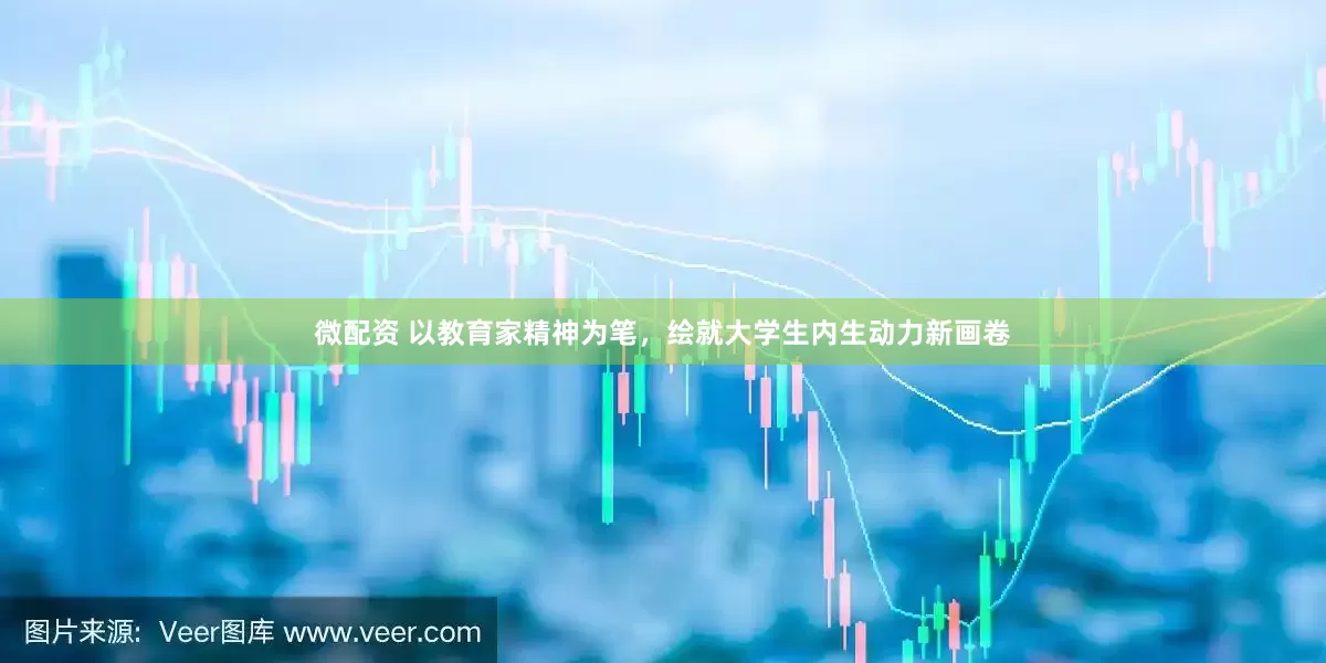 微配资 以教育家精神为笔，绘就大学生内生动力新画卷