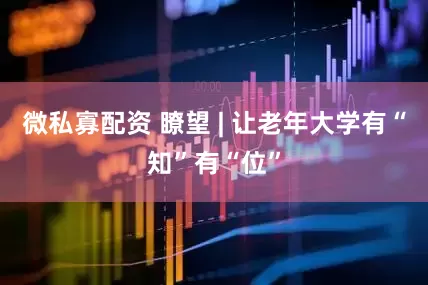 微私寡配资 瞭望 | 让老年大学有“知”有“位”