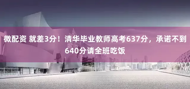 微配资 就差3分！清华毕业教师高考637分，承诺不到640分请全班吃饭