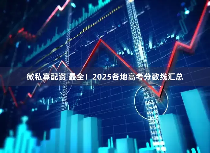 微私寡配资 最全！2025各地高考分数线汇总