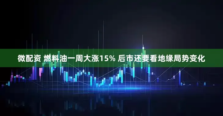 微配资 燃料油一周大涨15% 后市还要看地缘局势变化