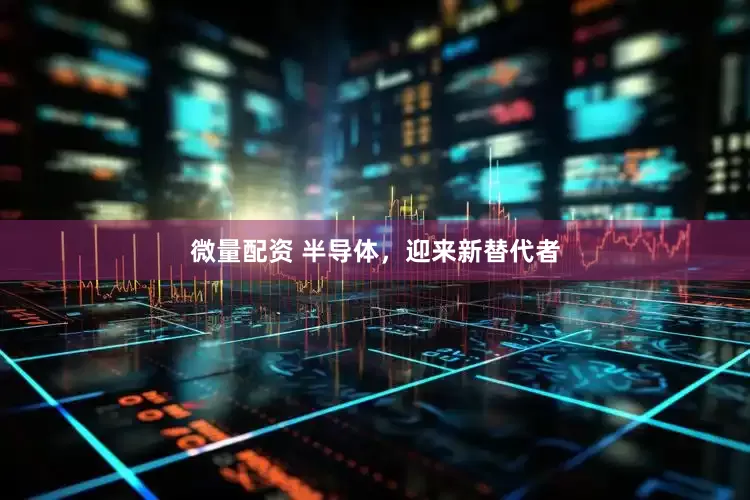 微量配资 半导体，迎来新替代者