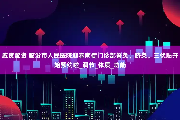 威资配资 临汾市人民医院迎春南街门诊部督灸、脐灸、三伏贴开始预约啦_调节_体质_功能