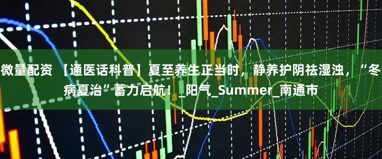 微量配资 【通医话科普】夏至养生正当时，静养护阴祛湿浊，“冬病夏治”蓄力启航！_阳气_Summer_南通市