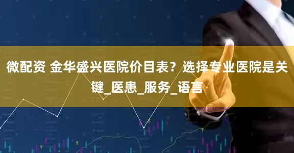 微配资 金华盛兴医院价目表？选择专业医院是关键_医患_服务_语言