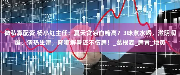 微私寡配资 杨小红主任：夏天贪凉血糖高？3味煮水喝，滋阴润燥、清热生津，降糖解暑还不伤脾！_葛根麦_脾胃_地黄