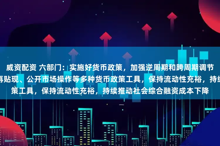 威资配资 六部门：实施好货币政策，加强逆周期和跨周期调节，综合运用准备金、再贷款再贴现、公开市场操作等多种货币政策工具，保持流动性充裕，持续推动社会综合融资成本下降