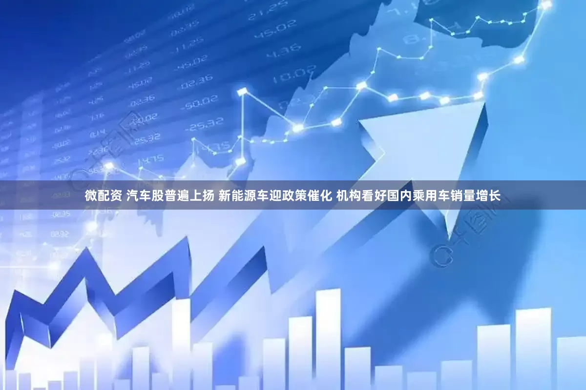 微配资 汽车股普遍上扬 新能源车迎政策催化 机构看好国内乘用车销量增长