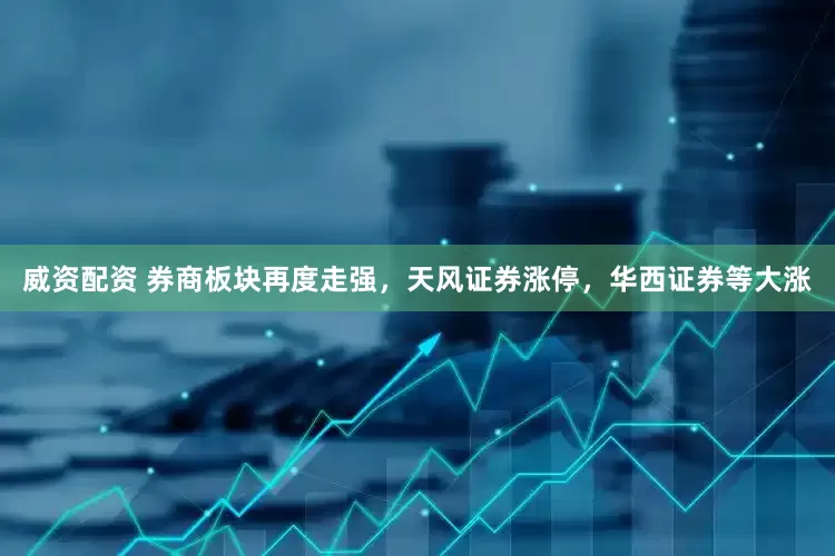 威资配资 券商板块再度走强，天风证券涨停，华西证券等大涨
