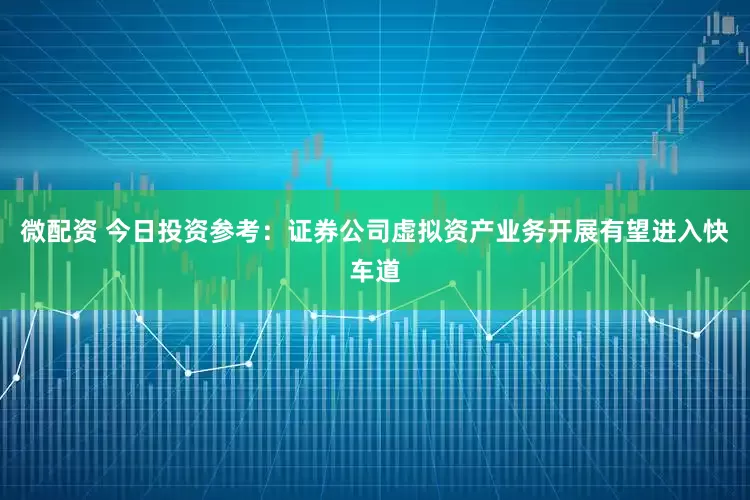 微配资 今日投资参考：证券公司虚拟资产业务开展有望进入快车道