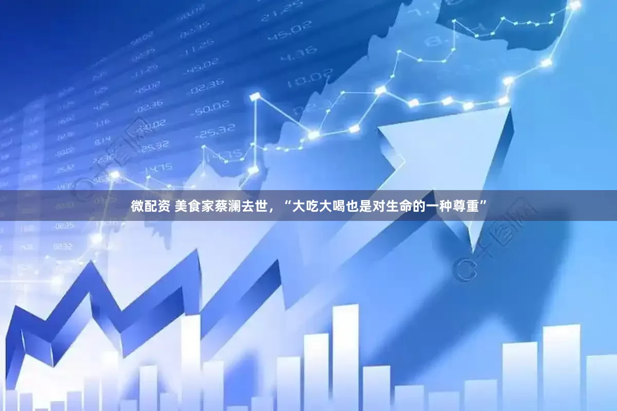 微配资 美食家蔡澜去世，“大吃大喝也是对生命的一种尊重”