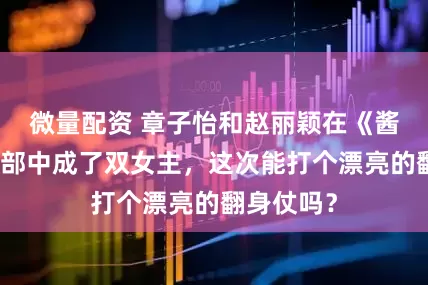 微量配资 章子怡和赵丽颖在《酱园弄》下部中成了双女主，这次能打个漂亮的翻身仗吗？