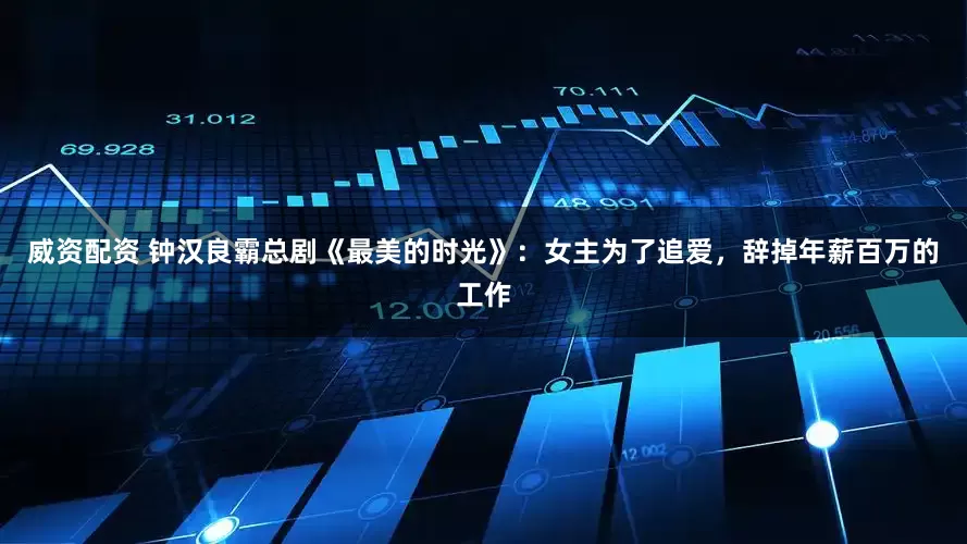 威资配资 钟汉良霸总剧《最美的时光》：女主为了追爱，辞掉年薪百万的工作