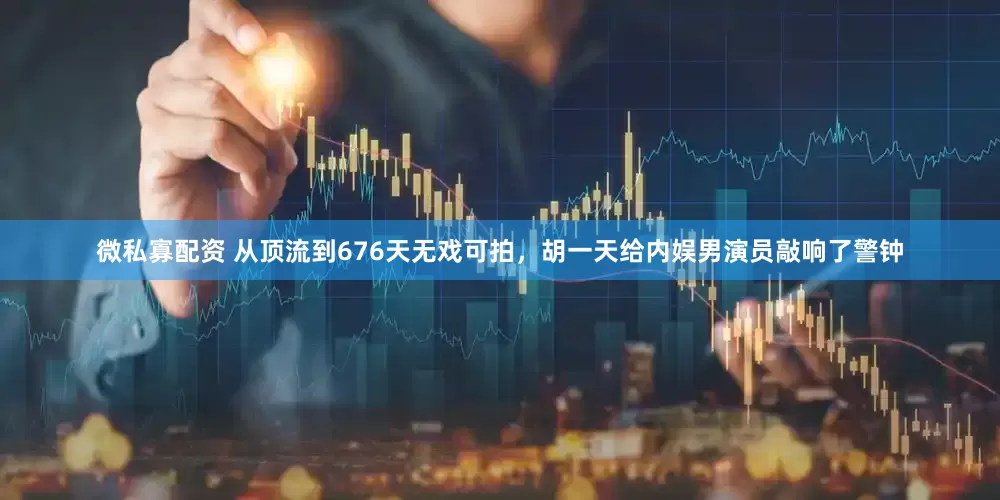 微私寡配资 从顶流到676天无戏可拍，胡一天给内娱男演员敲响了警钟