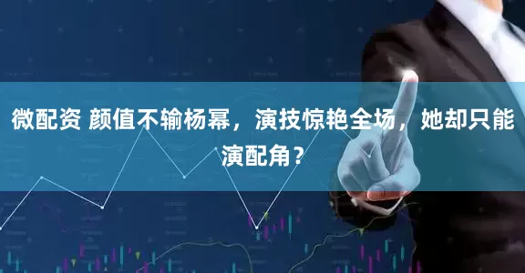 微配资 颜值不输杨幂，演技惊艳全场，她却只能演配角？
