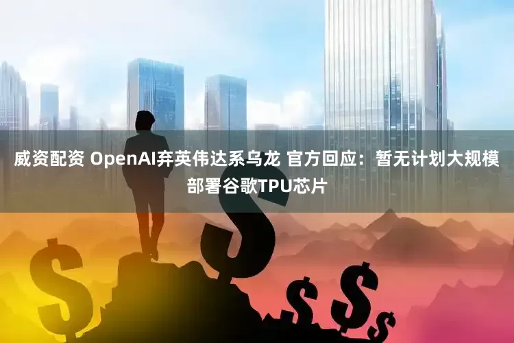 威资配资 OpenAI弃英伟达系乌龙 官方回应：暂无计划大规模部署谷歌TPU芯片