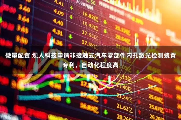 微量配资 坝人科技申请非接触式汽车零部件内孔激光检测装置专利，自动化程度高
