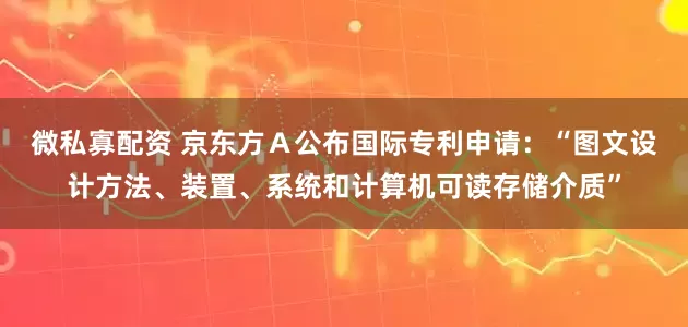 微私寡配资 京东方Ａ公布国际专利申请：“图文设计方法、装置、系统和计算机可读存储介质”