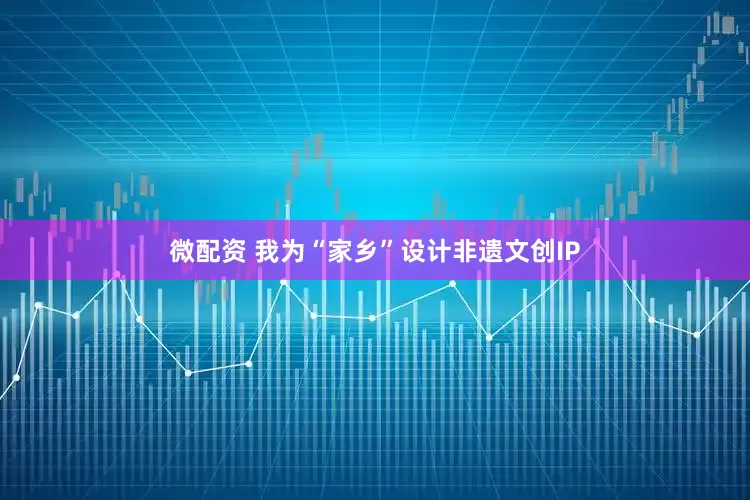 微配资 我为“家乡”设计非遗文创IP