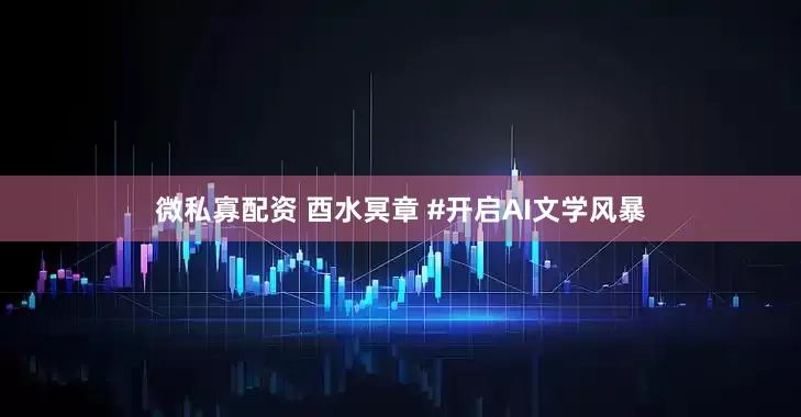 微私寡配资 酉水冥章 #开启AI文学风暴