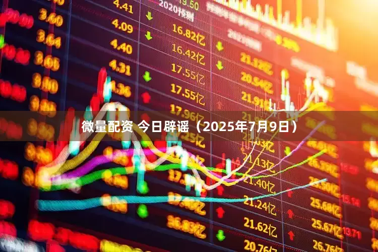 微量配资 今日辟谣（2025年7月9日）