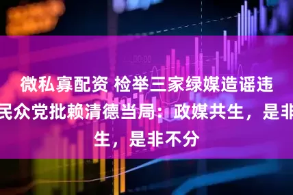微私寡配资 检举三家绿媒造谣违规，民众党批赖清德当局：政媒共生，是非不分