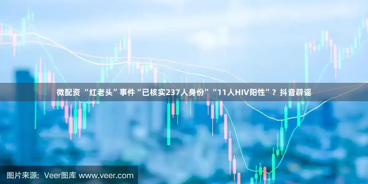 微配资 “红老头”事件“已核实237人身份”“11人HIV阳性”？抖音辟谣