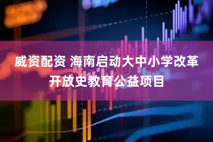 威资配资 海南启动大中小学改革开放史教育公益项目