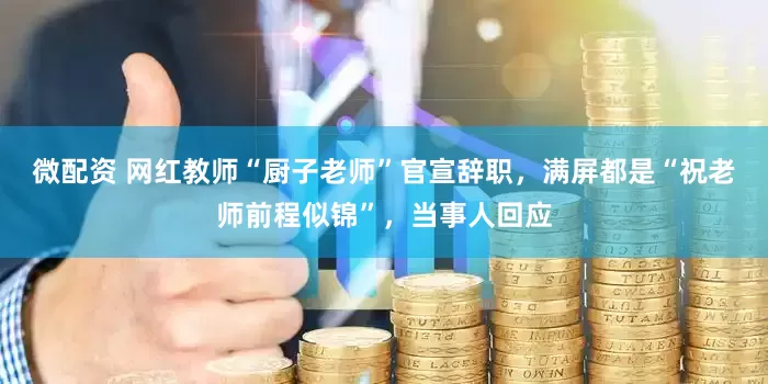 微配资 网红教师“厨子老师”官宣辞职，满屏都是“祝老师前程似锦”，当事人回应