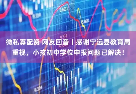 微私寡配资 网友回音丨感谢宁远县教育局重视，小孩初中学位申报问题已解决！