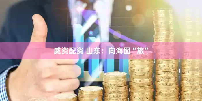 威资配资 山东：向海图“旅”