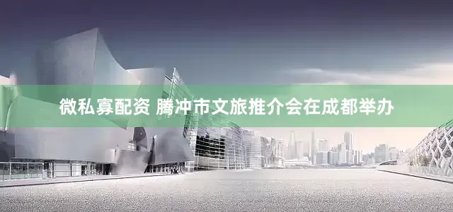 微私寡配资 腾冲市文旅推介会在成都举办