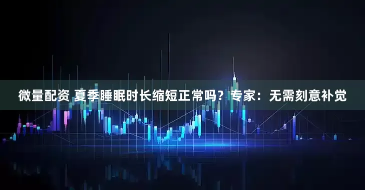 微量配资 夏季睡眠时长缩短正常吗？专家：无需刻意补觉