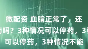微配资 血脂正常了，还要继续吃药吗？3种情况可以停药，3种情况不能