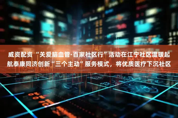 威资配资 “关爱脑血管·百家社区行”活动在江宁社区温暖起航泰康同济创新“三个主动”服务模式，将优质医疗下沉社区