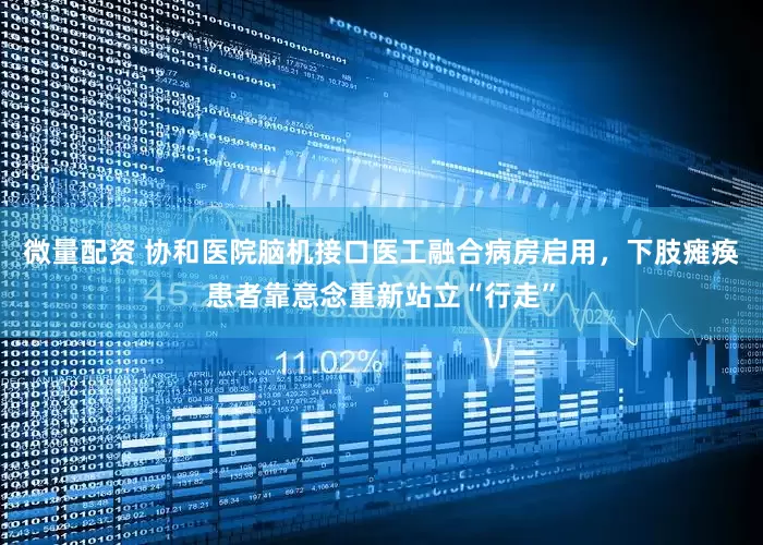 微量配资 协和医院脑机接口医工融合病房启用，下肢瘫痪患者靠意念重新站立“行走”