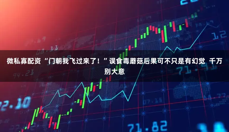 微私寡配资 “门朝我飞过来了！”误食毒蘑菇后果可不只是有幻觉  千万别大意