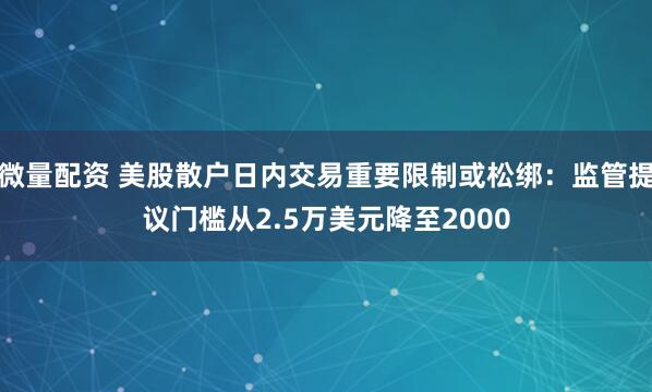 微量配资 美股散户日内交易重要限制或松绑：监管提议门槛从2.5万美元降至2000