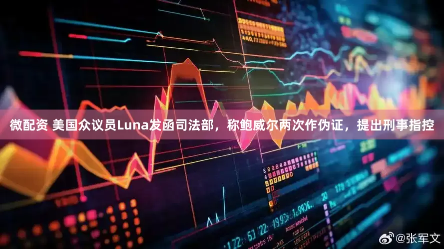 微配资 美国众议员Luna发函司法部，称鲍威尔两次作伪证，提出刑事指控