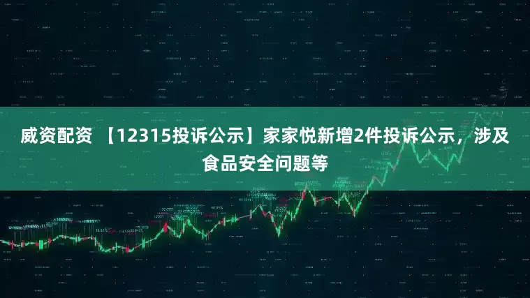威资配资 【12315投诉公示】家家悦新增2件投诉公示，涉及食品安全问题等