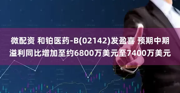 微配资 和铂医药-B(02142)发盈喜 预期中期溢利同比增加至约6800万美元至7400万美元