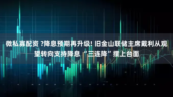 微私寡配资 ?降息预期再升级! 旧金山联储主席戴利从观望转向支持降息 “三连降”摆上台面