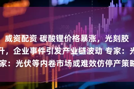威资配资 碳酸锂价格暴涨，光刻胶核心材料价格飙升，企业事件引发产业链波动 专家：光伏等内卷市场或难效仿停产策略  （左剑明）