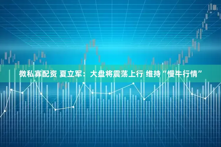 微私寡配资 夏立军：大盘将震荡上行 维持“慢牛行情”