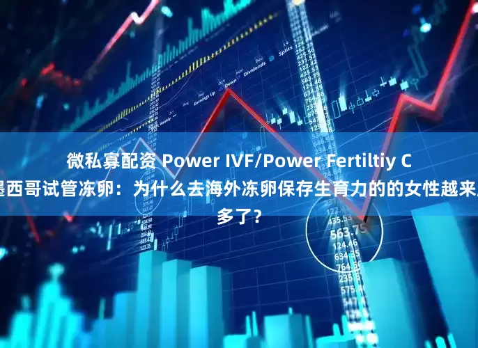 微私寡配资 Power IVF/Power Fertiltiy Center墨西哥试管冻卵：为什么去海外冻卵保存生育力的的女性越来越多了？