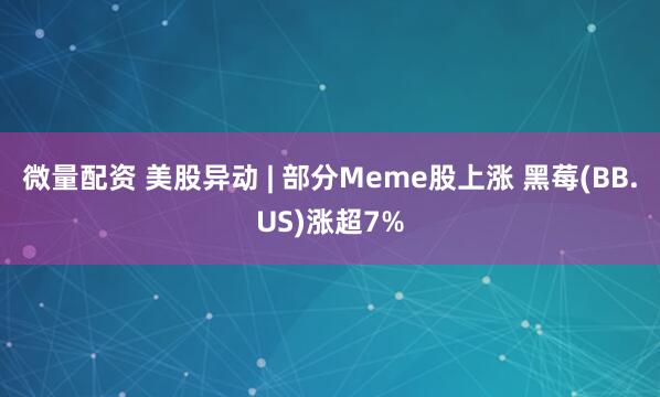 微量配资 美股异动 | 部分Meme股上涨 黑莓(BB.US)涨超7%
