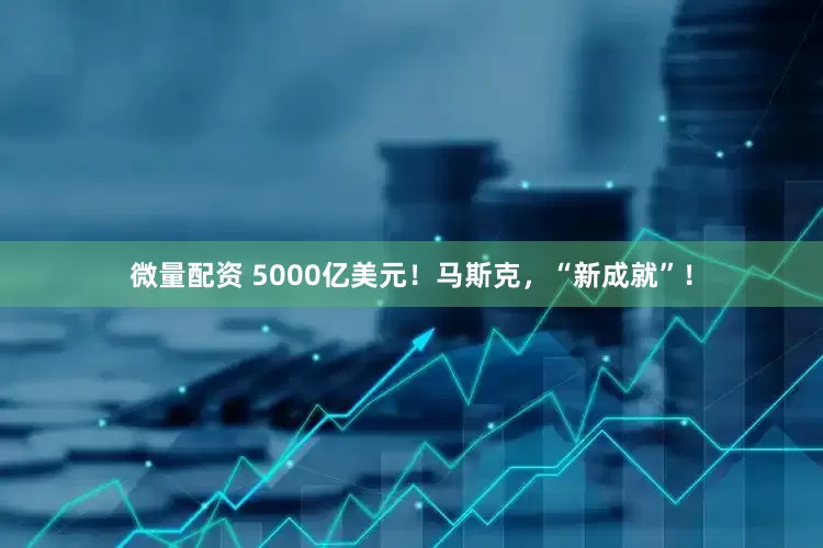 微量配资 5000亿美元！马斯克，“新成就”！
